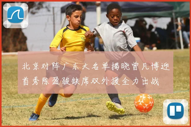 北京对阵广东大名单揭晓曾凡博迎首秀陈盈骏缺席双外援全力出战