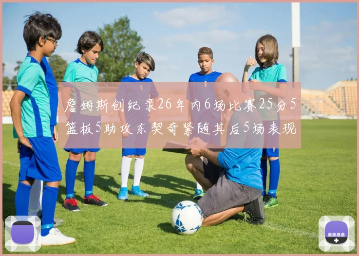 詹姆斯创纪录26年内6场比赛25分5篮板5助攻东契奇紧随其后5场表现出色