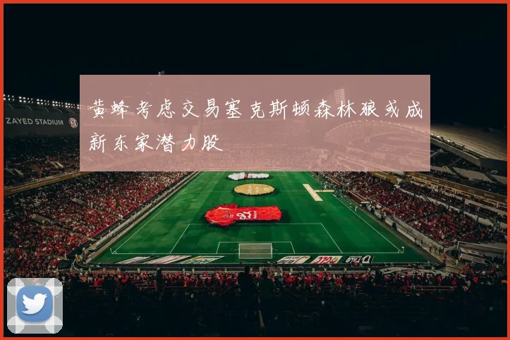黄蜂考虑交易塞克斯顿森林狼或成新东家潜力股