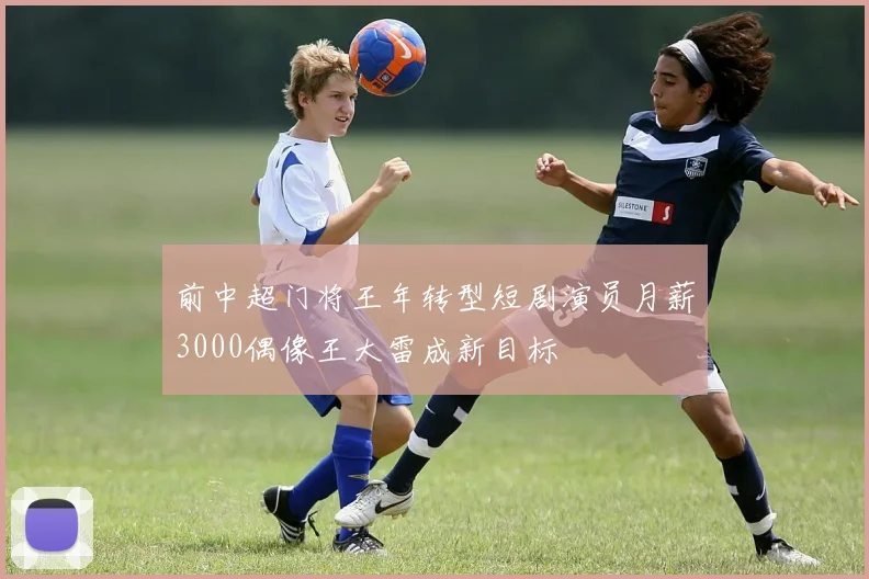 前中超门将王年转型短剧演员月薪3000偶像王大雷成新目标