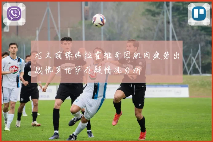 尤文前锋弗拉霍维奇因肌肉疲劳出战佛罗伦萨存疑情况分析