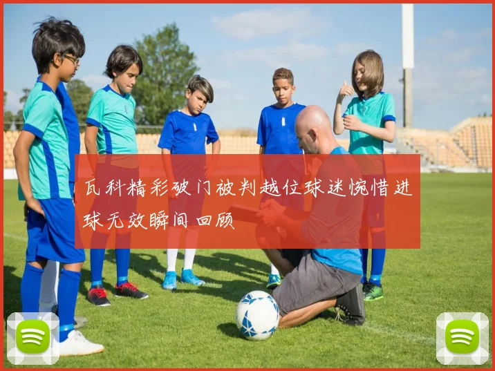 瓦科精彩破门被判越位球迷惋惜进球无效瞬间回顾