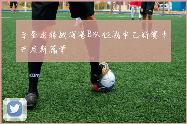 李圣龙转战海港B队征战中乙新赛季开启新篇章
