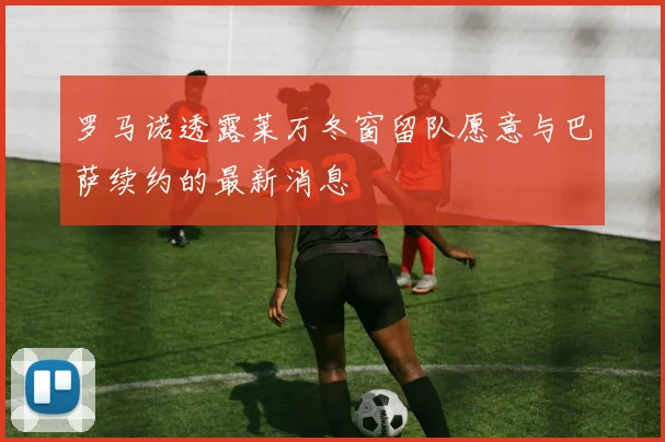 罗马诺透露莱万冬窗留队愿意与巴萨续约的最新消息