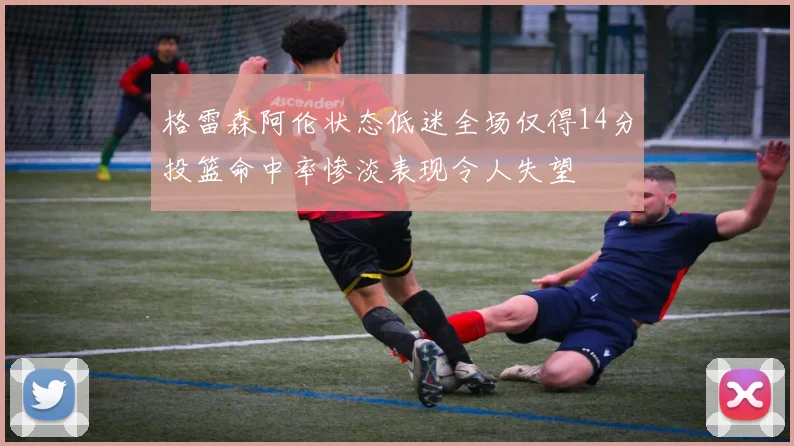 格雷森阿伦状态低迷全场仅得14分投篮命中率惨淡表现令人失望