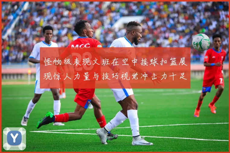 怪物级表现文班在空中接球扣篮展现惊人力量与技巧视觉冲击力十足