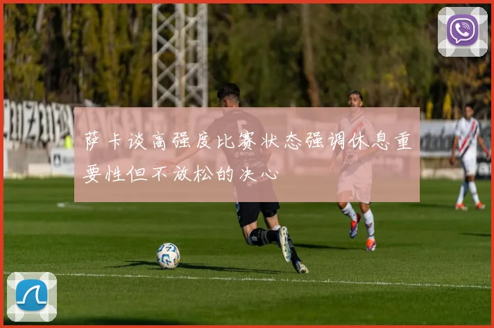 萨卡谈高强度比赛状态强调休息重要性但不放松的决心