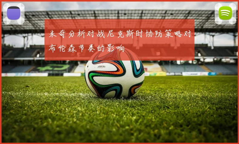 米奇分析对战尼克斯时协防策略对布伦森节奏的影响