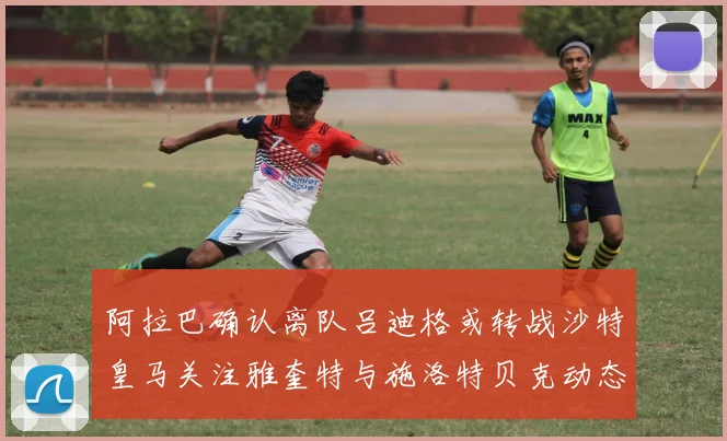 阿拉巴确认离队吕迪格或转战沙特皇马关注雅奎特与施洛特贝克动态