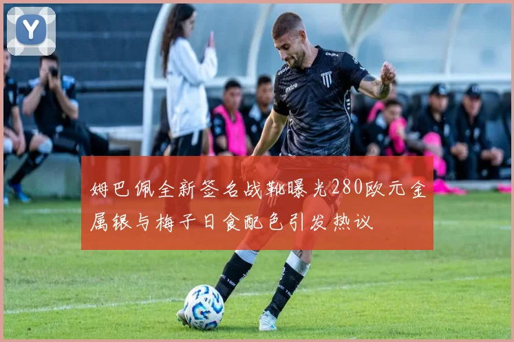 姆巴佩全新签名战靴曝光280欧元金属银与梅子日食配色引发热议