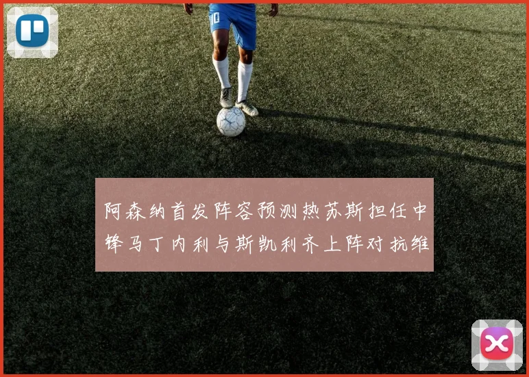 阿森纳首发阵容预测热苏斯担任中锋马丁内利与斯凯利齐上阵对抗维拉
