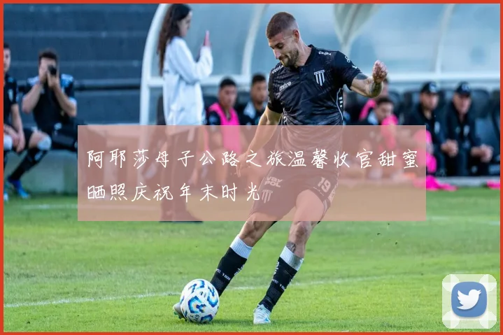 阿耶莎母子公路之旅温馨收官甜蜜晒照庆祝年末时光