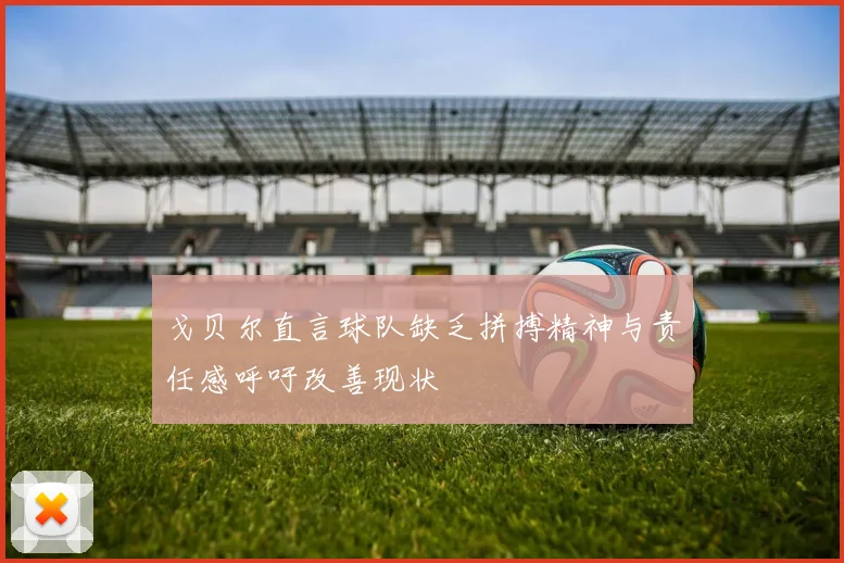戈贝尔直言球队缺乏拼搏精神与责任感呼吁改善现状