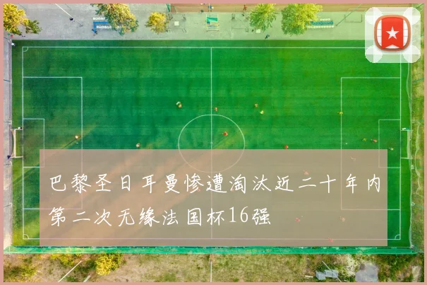 巴黎圣日耳曼惨遭淘汰近二十年内第二次无缘法国杯16强