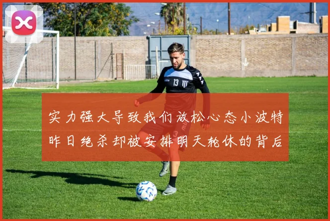 实力强大导致我们放松心态小波特昨日绝杀却被安排明天轮休的背后原因分析