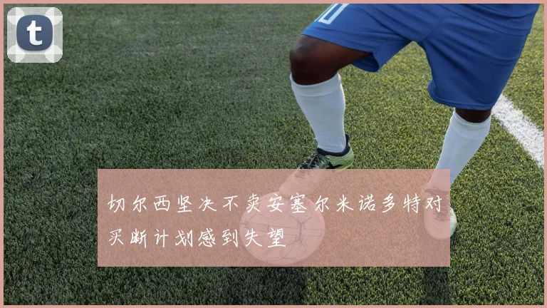 切尔西坚决不卖安塞尔米诺多特对买断计划感到失望