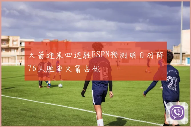 火箭迎来四连胜ESPN预测明日对阵76人胜率火箭占优