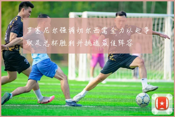 罗塞尼尔强调切尔西需全力以赴争取足总杯胜利并挑选最佳阵容