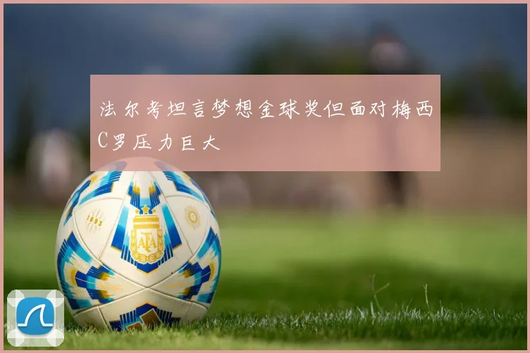 法尔考坦言梦想金球奖但面对梅西C罗压力巨大