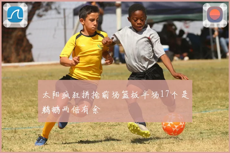 太阳疯狂拼抢前场篮板半场17个是鹈鹕两倍有余