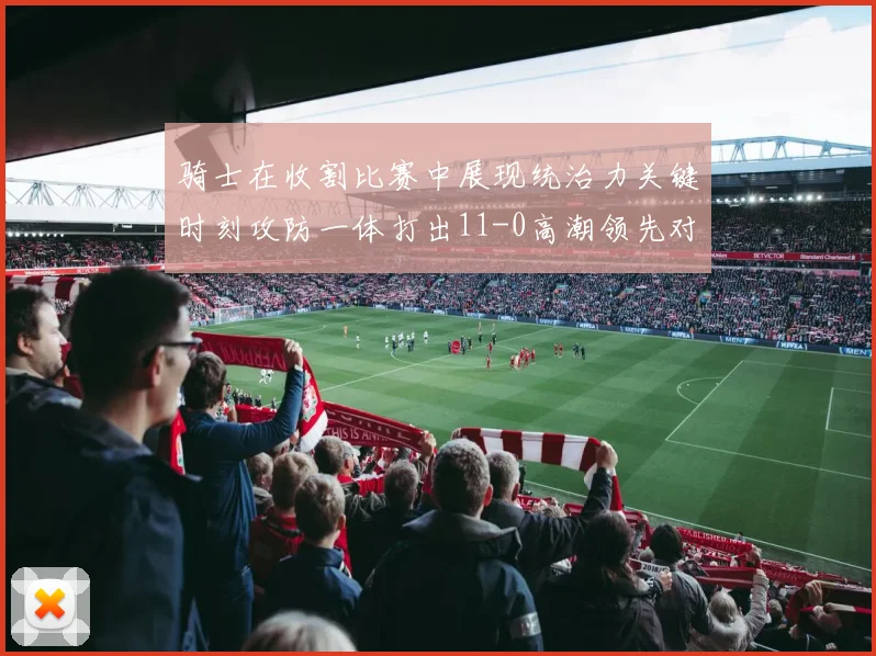 骑士在收割比赛中展现统治力关键时刻攻防一体打出11-0高潮领先对手6分