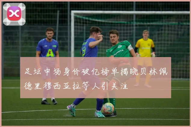 足坛中场身价破亿榜单揭晓贝林佩德里穆西亚拉等人引关注