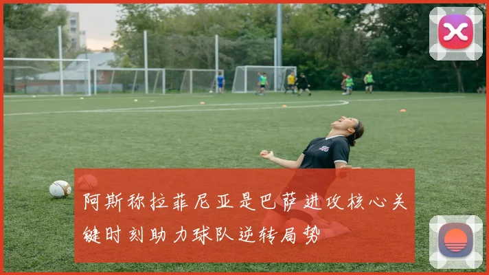 阿斯称拉菲尼亚是巴萨进攻核心关键时刻助力球队逆转局势