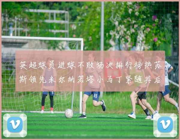 英超球员进球不败场次排行榜热苏斯领先米尔纳若塔小马丁紧随其后