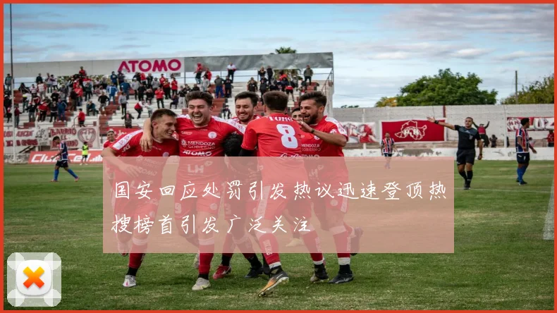 国安回应处罚引发热议迅速登顶热搜榜首引发广泛关注