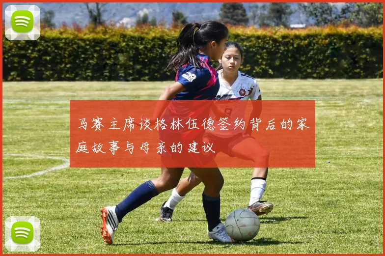 马赛主席谈格林伍德签约背后的家庭故事与母亲的建议