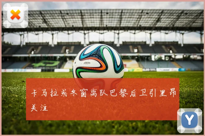 卡马拉或冬窗离队巴黎后卫引里昂关注