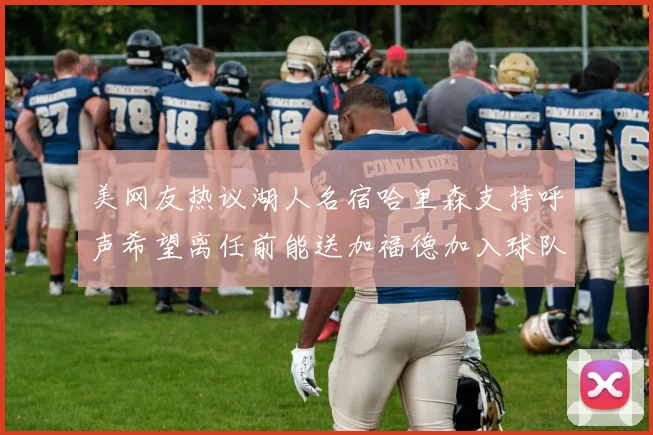 美网友热议湖人名宿哈里森支持呼声希望离任前能送加福德加入球队