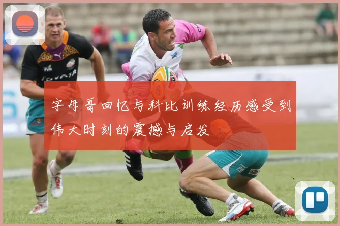 字母哥回忆与科比训练经历感受到伟大时刻的震撼与启发