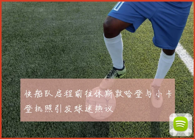 快船队启程前往休斯敦哈登与小卡登机照引发球迷热议