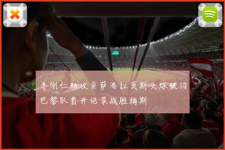 李刚仁助攻贡萨洛拉莫斯头球破门巴黎队首开记录战胜梅斯