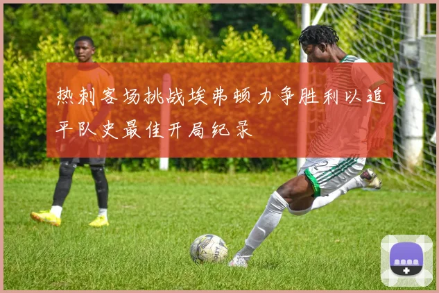 热刺客场挑战埃弗顿力争胜利以追平队史最佳开局纪录