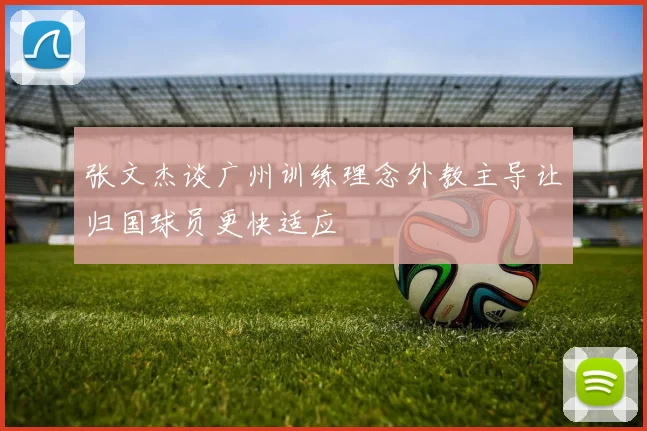 张文杰谈广州训练理念外教主导让归国球员更快适应