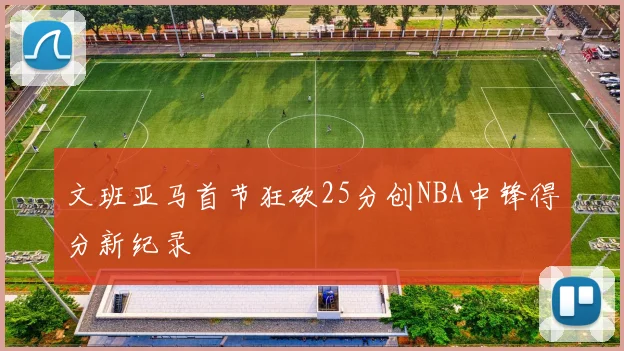 文班亚马首节狂砍25分创NBA中锋得分新纪录