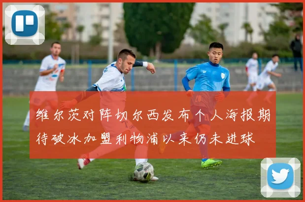 维尔茨对阵切尔西发布个人海报期待破冰加盟利物浦以来仍未进球