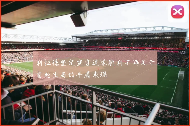 利拉德坚定宣言追求胜利不满足于首轮出局的平庸表现