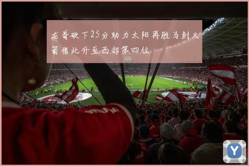 龙哥砍下25分助力太阳再胜马刺火箭借此升至西部第四位