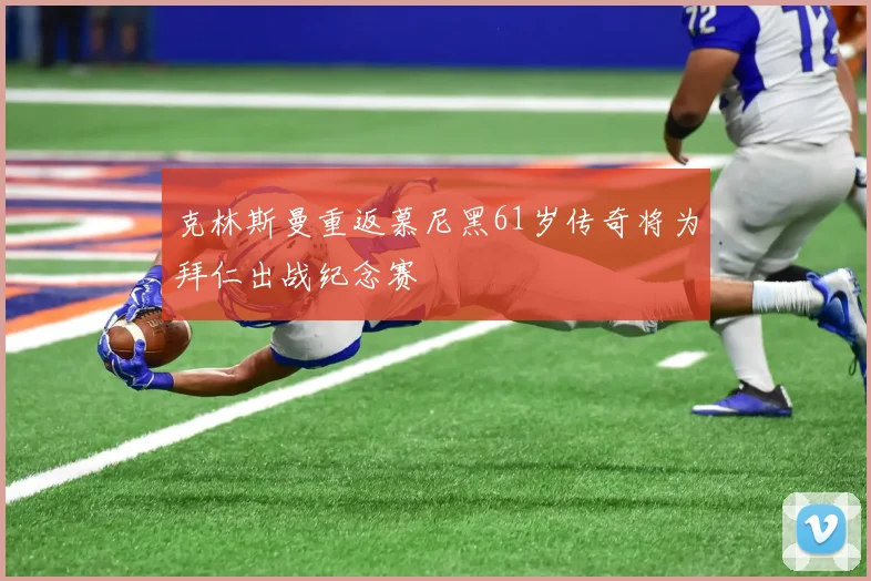 克林斯曼重返慕尼黑61岁传奇将为拜仁出战纪念赛