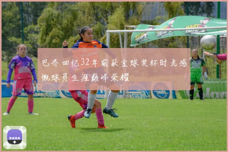 巴乔回忆32年前获金球奖杯时光感慨球员生涯巅峰荣耀