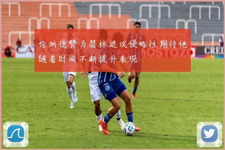 伦纳德赞马瑟林进攻侵略性期待他随着时间不断提升表现