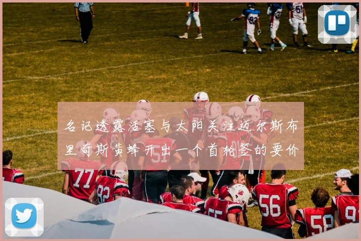 名记透露活塞与太阳关注迈尔斯布里奇斯黄蜂开出一个首轮签的要价